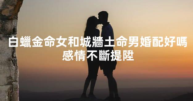 白蠟金命女和城牆土命男婚配好嗎 感情不斷提陞